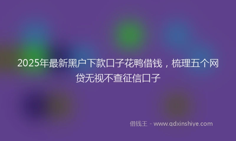 2025年最新黑户下款口子花鸭借钱，梳理五个网贷无视不查征信口子