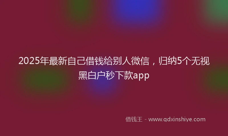 2025年最新自己借钱给别人微信，归纳5个无视黑白户秒下款app