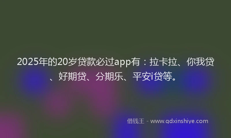 2025年的20岁贷款必过app有：拉卡拉、你我贷、好期贷、分期乐、平安i贷等。