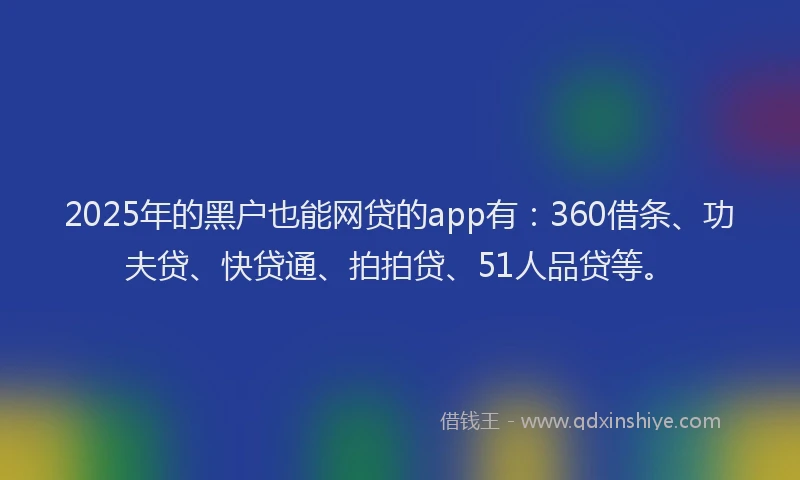 2025年的黑户也能网贷的app有：360借条、功夫贷、快贷通、拍拍贷、51人品贷等。