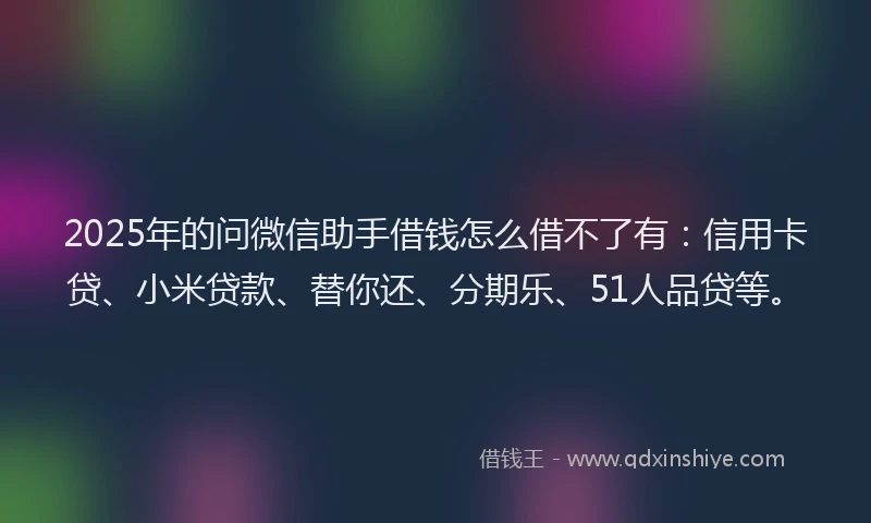 2025年的问微信助手借钱怎么借不了有：信用卡贷、小米贷款、替你还、分期乐、51人品贷等。