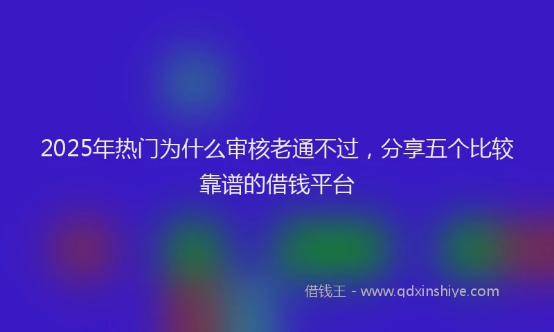 2025年热门为什么审核老通不过，分享五个比较靠谱的借钱平台