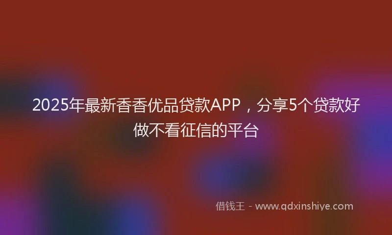 2025年最新香香优品贷款APP，分享5个贷款好做不看征信的平台