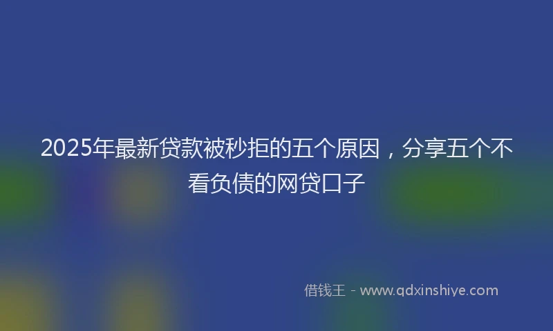 2025年最新贷款被秒拒的五个原因，分享五个不看负债的网贷口子