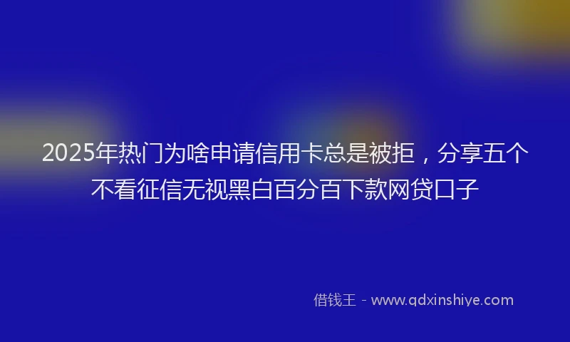 2025年热门为啥申请信用卡总是被拒，分享五个不看征信无视黑白百分百下款网贷口子