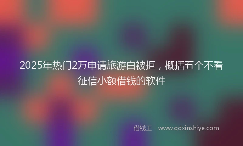 2025年热门2万申请旅游白被拒，概括五个不看征信小额借钱的软件
