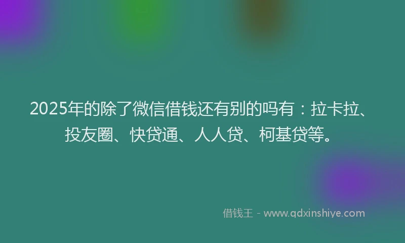 2025年的除了微信借钱还有别的吗有：拉卡拉、投友圈、快贷通、人人贷、柯基贷等。