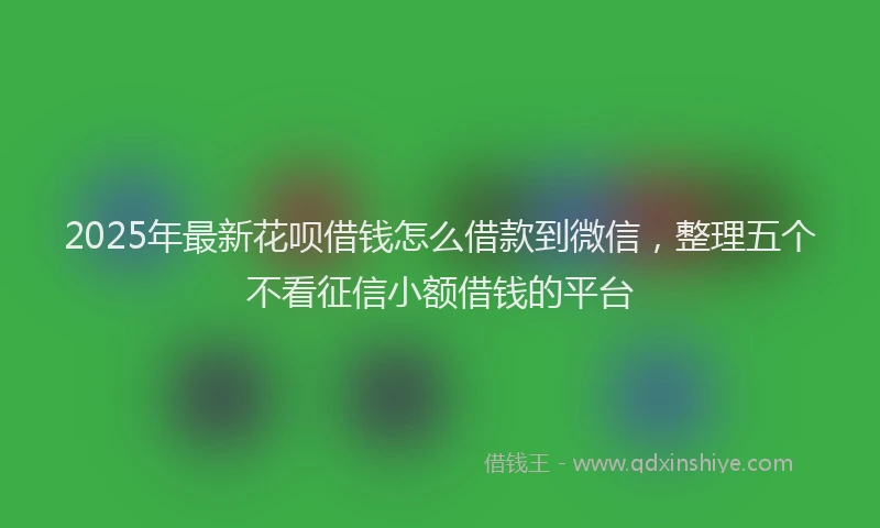 2025年最新花呗借钱怎么借款到微信，整理五个不看征信小额借钱的平台