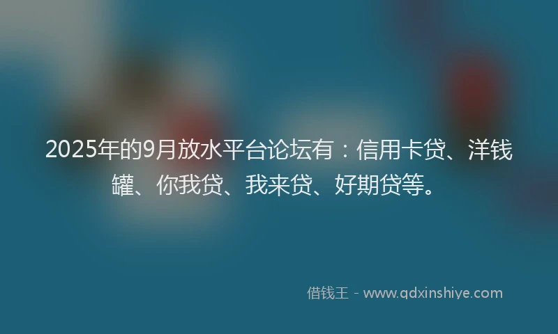 2025年的9月放水平台论坛有：信用卡贷、洋钱罐、你我贷、我来贷、好期贷等。