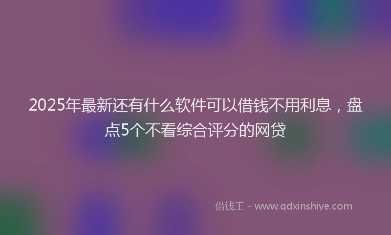 2025年最新还有什么软件可以借钱不用利息，盘点5个不看综合评分的网贷