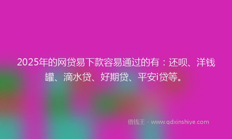 2025年的网贷易下款容易通过的有：还呗、洋钱罐、滴水贷、好期贷、平安i贷等。
