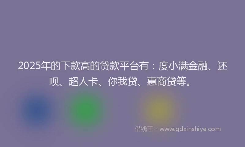 2025年的下款高的贷款平台有：度小满金融、还呗、超人卡、你我贷、惠商贷等。