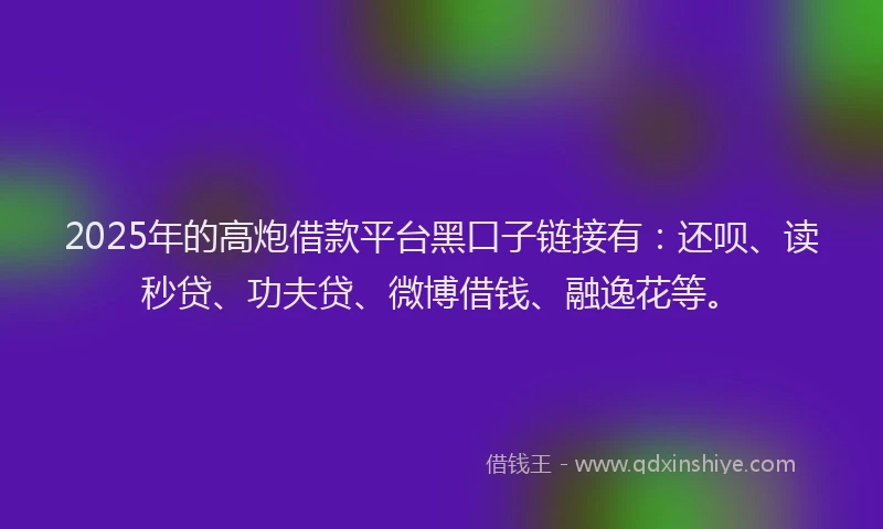2025年的高炮借款平台黑口子链接有：还呗、读秒贷、功夫贷、微博借钱、融逸花等。