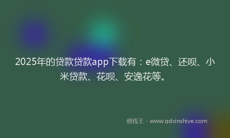 2025年的贷款贷款app下载有：e微贷、还呗、小米贷款、花呗、安逸花等。