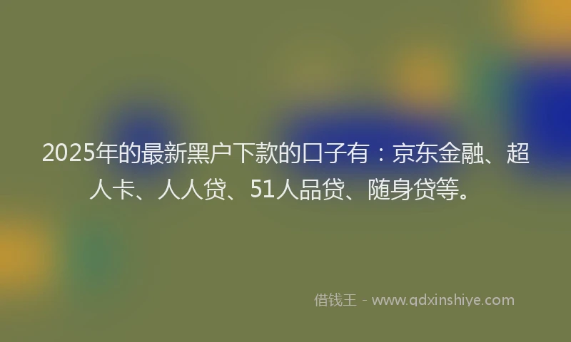 2025年的最新黑户下款的口子有：京东金融、超人卡、人人贷、51人品贷、随身贷等。