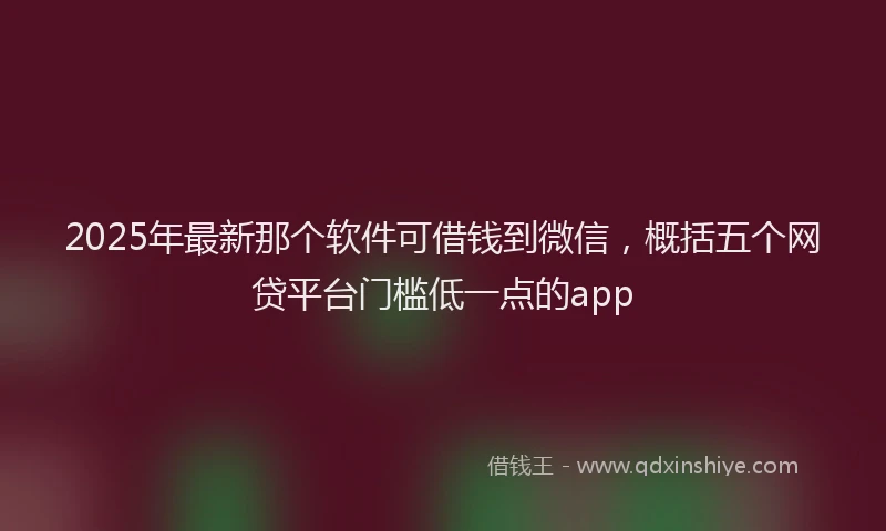 2025年最新那个软件可借钱到微信，概括五个网贷平台门槛低一点的app