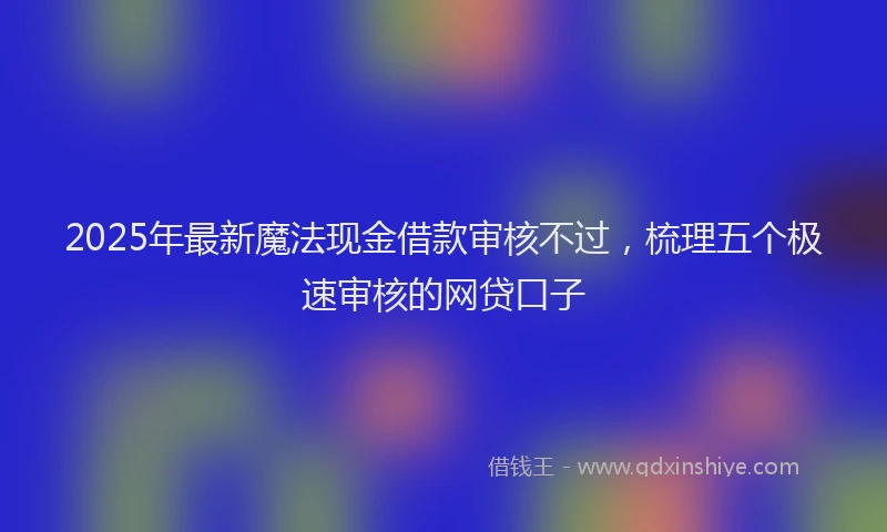 2025年最新魔法现金借款审核不过，梳理五个极速审核的网贷口子
