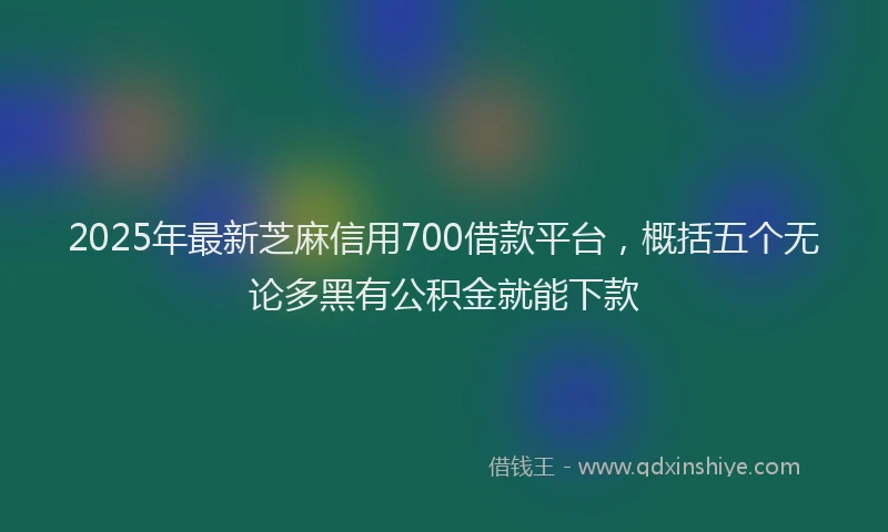 2025年最新芝麻信用700借款平台，概括五个无论多黑有公积金就能下款