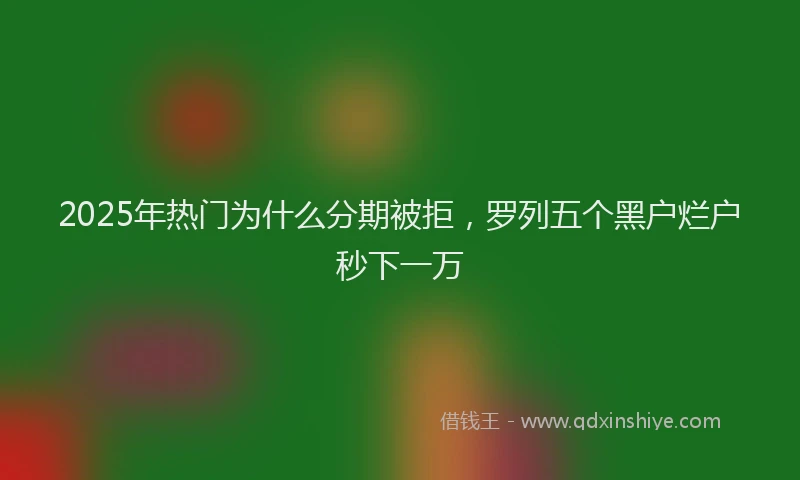 2025年热门为什么分期被拒，罗列五个黑户烂户秒下一万