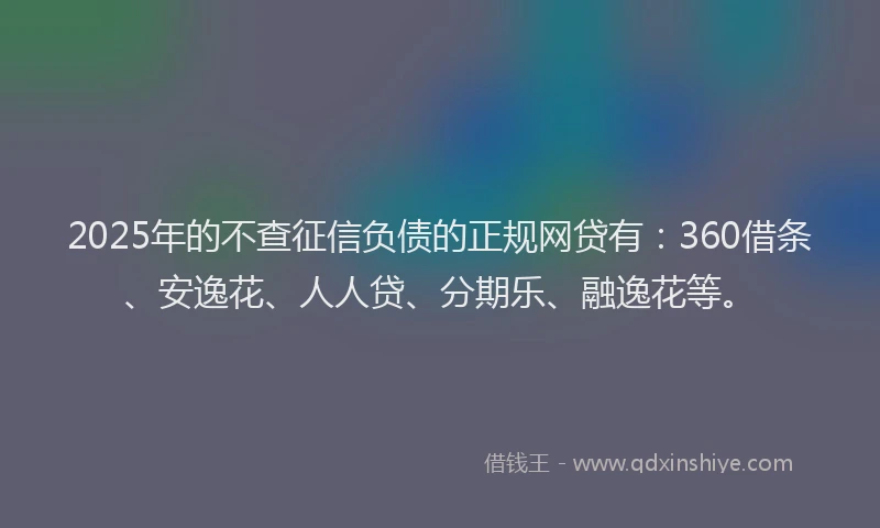 2025年的不查征信负债的正规网贷有：360借条、安逸花、人人贷、分期乐、融逸花等。