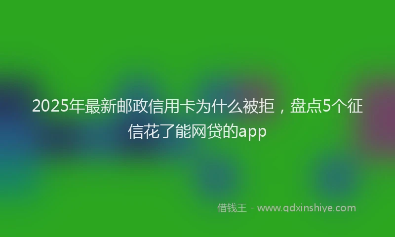 2025年最新邮政信用卡为什么被拒，盘点5个征信花了能网贷的app