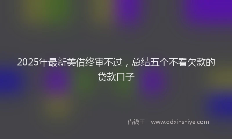 2025年最新美借终审不过，总结五个不看欠款的贷款口子