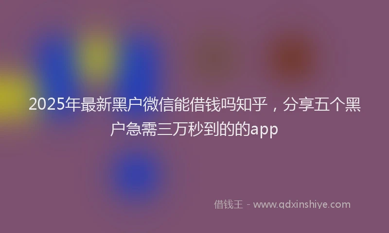 2025年最新黑户微信能借钱吗知乎，分享五个黑户急需三万秒到的的app