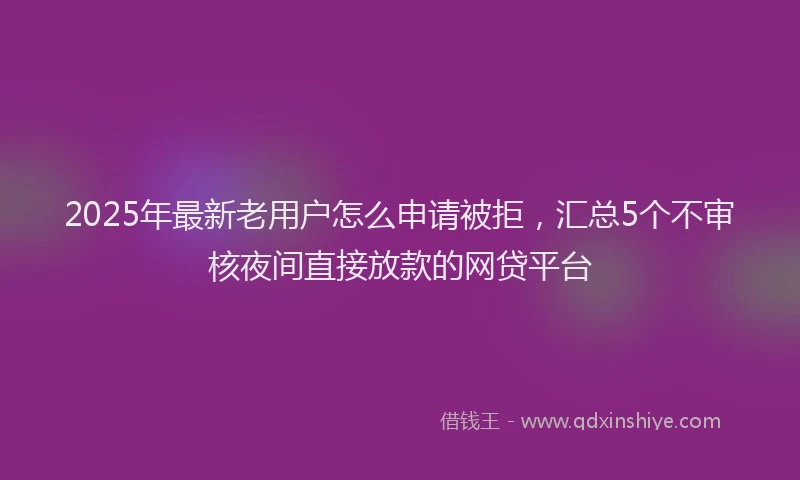 2025年最新老用户怎么申请被拒，汇总5个不审核夜间直接放款的网贷平台