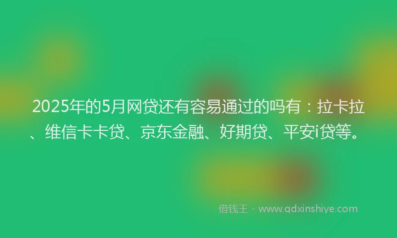 2025年的5月网贷还有容易通过的吗有：拉卡拉、维信卡卡贷、京东金融、好期贷、平安i贷等。