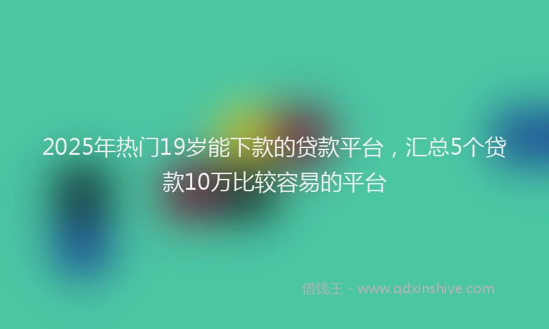 2025年热门19岁能下款的贷款平台，汇总5个贷款10万比较容易的平台