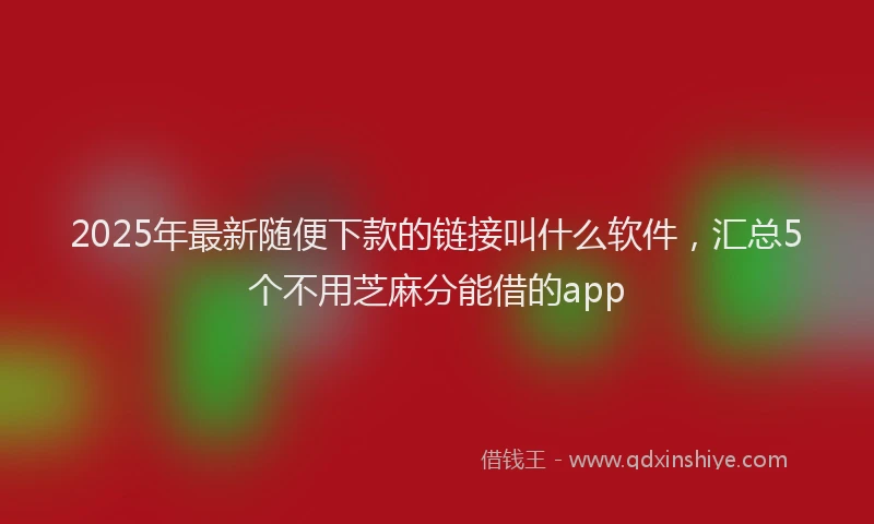 2025年最新随便下款的链接叫什么软件，汇总5个不用芝麻分能借的app