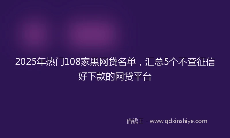 2025年热门108家黑网贷名单，汇总5个不查征信好下款的网贷平台