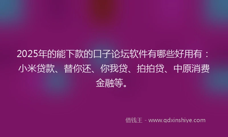 2025年的能下款的口子论坛软件有哪些好用有：小米贷款、替你还、你我贷、拍拍贷、中原消费金融等。