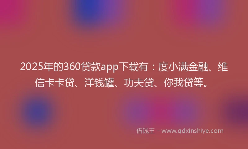 2025年的360贷款app下载有：度小满金融、维信卡卡贷、洋钱罐、功夫贷、你我贷等。