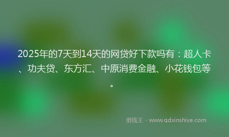 2025年的7天到14天的网贷好下款吗有：超人卡、功夫贷、东方汇、中原消费金融、小花钱包等。