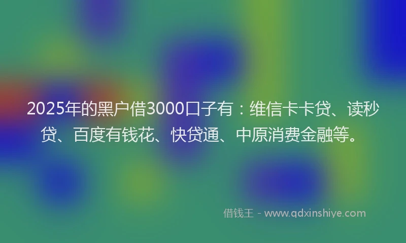 2025年的黑户借3000口子有：维信卡卡贷、读秒贷、百度有钱花、快贷通、中原消费金融等。