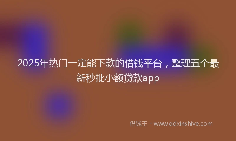 2025年热门一定能下款的借钱平台，整理五个最新秒批小额贷款app