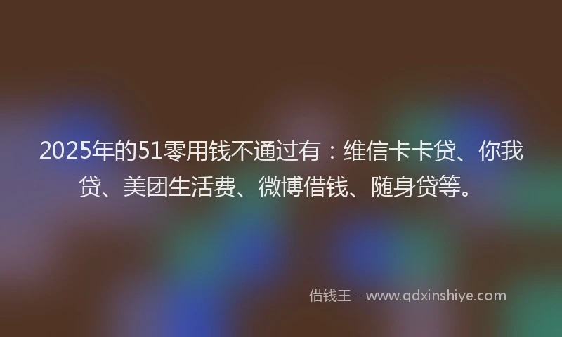 2025年的51零用钱不通过有：维信卡卡贷、你我贷、美团生活费、微博借钱、随身贷等。