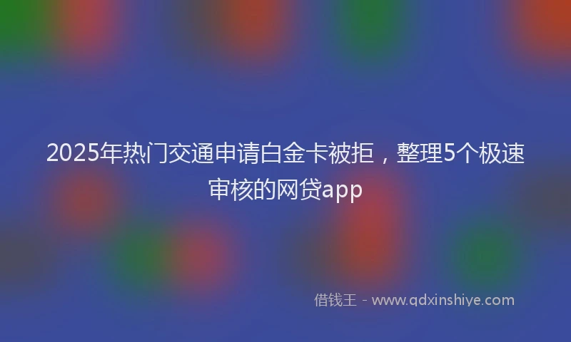 2025年热门交通申请白金卡被拒，整理5个极速审核的网贷app
