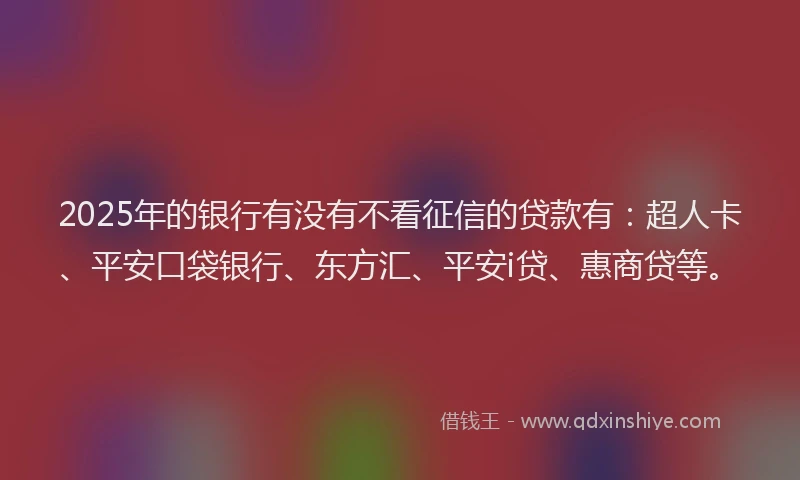 2025年的银行有没有不看征信的贷款有：超人卡、平安口袋银行、东方汇、平安i贷、惠商贷等。