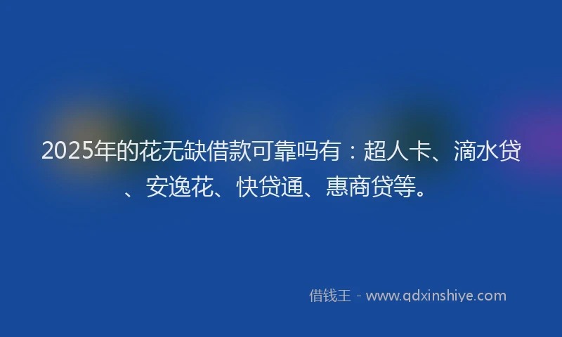 2025年的花无缺借款可靠吗有：超人卡、滴水贷、安逸花、快贷通、惠商贷等。