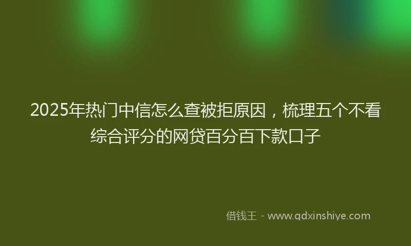 2025年热门中信怎么查被拒原因，梳理五个不看综合评分的网贷百分百下款口子