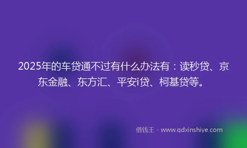 2025年的车贷通不过有什么办法有：读秒贷、京东金融、东方汇、平安i贷、柯基贷等。
