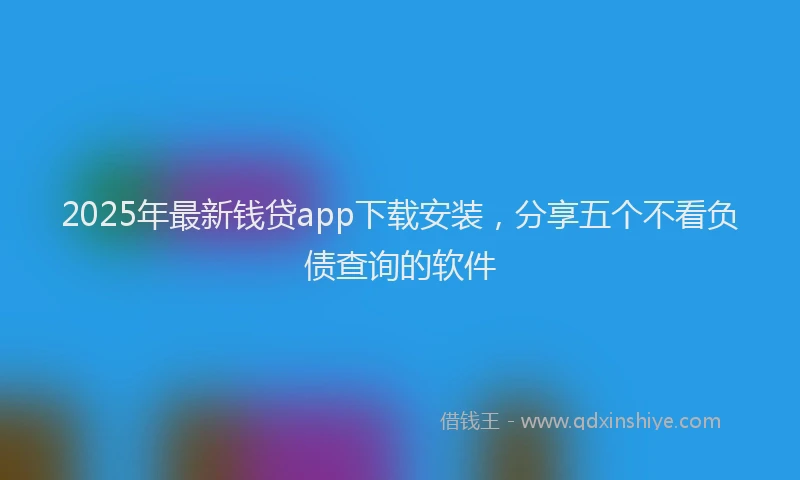 2025年最新钱贷app下载安装，分享五个不看负债查询的软件