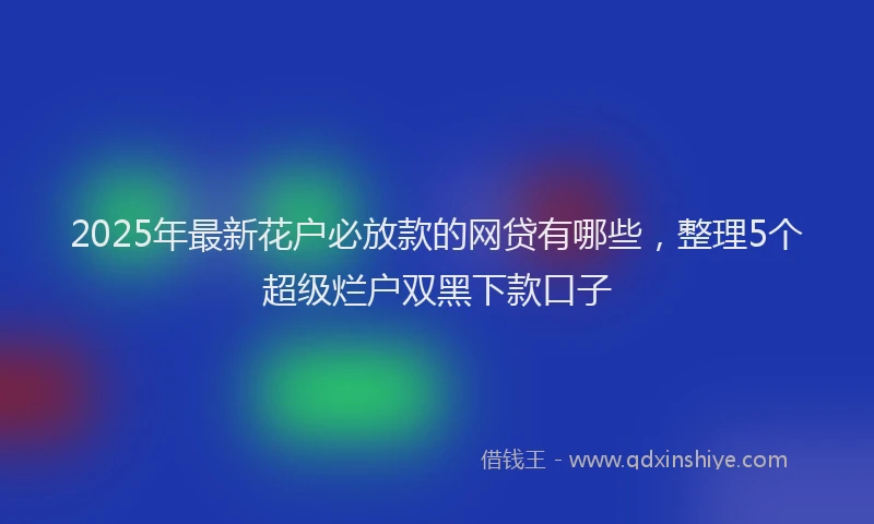2025年最新花户必放款的网贷有哪些，整理5个超级烂户双黑下款口子