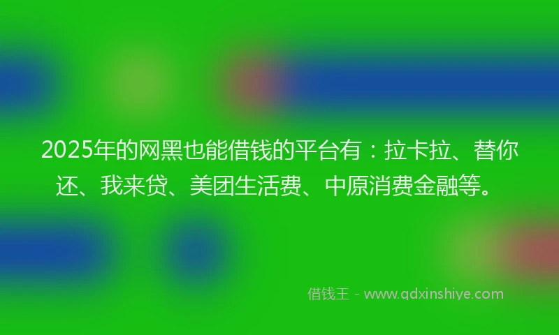 2025年的网黑也能借钱的平台有：拉卡拉、替你还、我来贷、美团生活费、中原消费金融等。