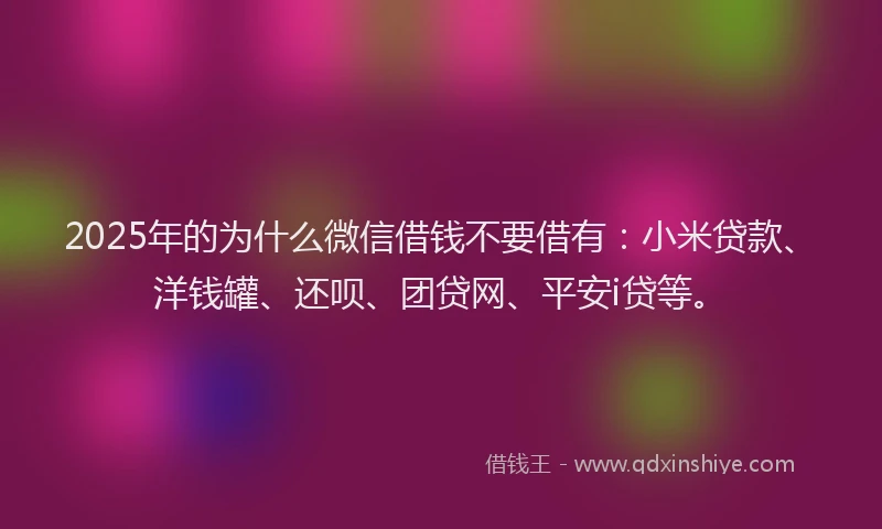2025年的为什么微信借钱不要借有：小米贷款、洋钱罐、还呗、团贷网、平安i贷等。
