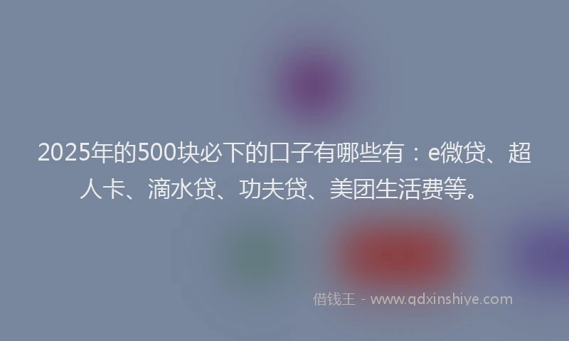 2025年的500块必下的口子有哪些有：e微贷、超人卡、滴水贷、功夫贷、美团生活费等。