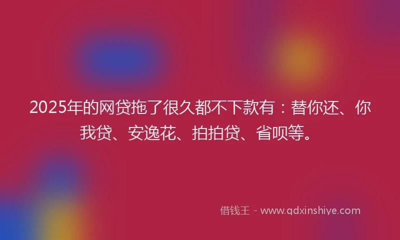 2025年的网贷拖了很久都不下款有:替你还、你我贷、安逸花、拍拍贷、省呗等。