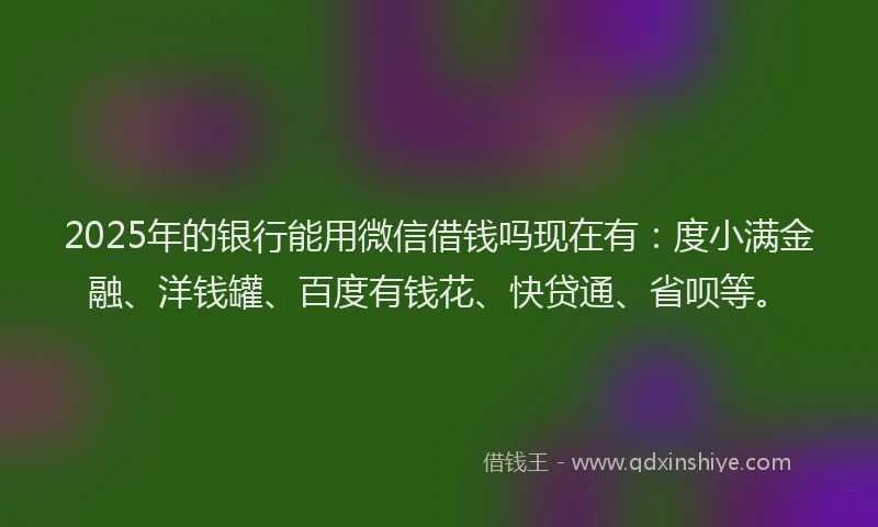 2025年的银行能用微信借钱吗现在有：度小满金融、洋钱罐、百度有钱花、快贷通、省呗等。